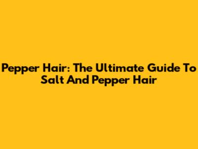 Pepper Hair: The Ultimate Guide To Salt And Pepper Hair