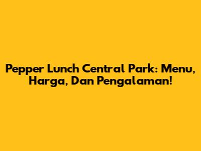 Pepper Lunch Central Park: Menu, Harga, Dan Pengalaman!