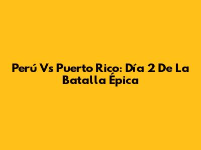 Perú Vs Puerto Rico: Día 2 De La Batalla Épica