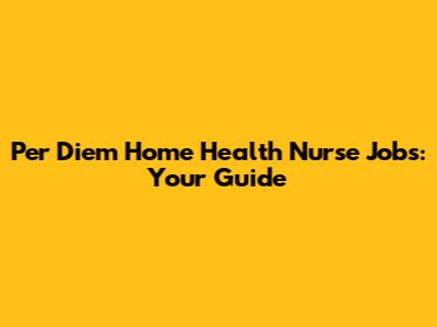 Per Diem Home Health Nurse Jobs: Your Guide
