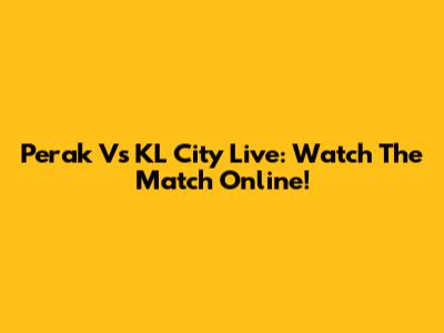 Perak Vs KL City Live: Watch The Match Online!