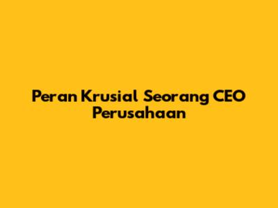 Peran Krusial Seorang CEO Perusahaan