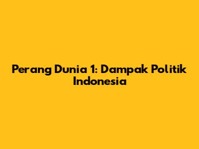 Perang Dunia 1: Dampak Politik Indonesia