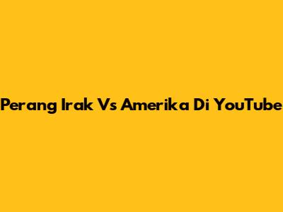 Perang Irak Vs Amerika Di YouTube
