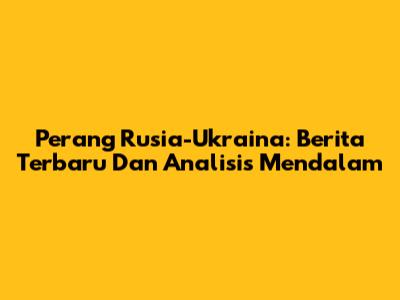 Perang Rusia-Ukraina: Berita Terbaru Dan Analisis Mendalam