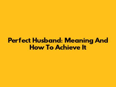 Perfect Husband: Meaning And How To Achieve It