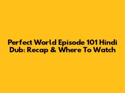 Perfect World Episode 101 Hindi Dub: Recap & Where To Watch
