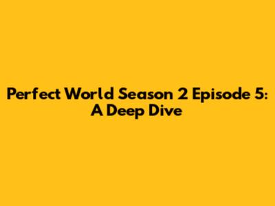Perfect World Season 2 Episode 5: A Deep Dive
