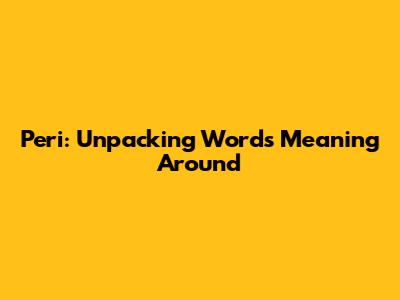 Peri: Unpacking Words Meaning 'Around'