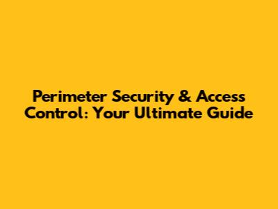 Perimeter Security & Access Control: Your Ultimate Guide