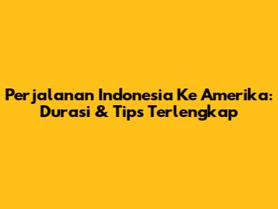 Perjalanan Indonesia Ke Amerika: Durasi & Tips Terlengkap