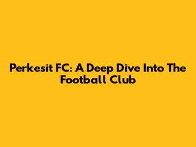 Perkesit FC: A Deep Dive Into The Football Club
