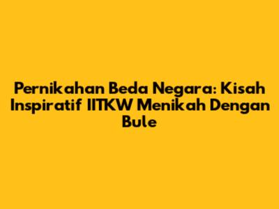 Pernikahan Beda Negara: Kisah Inspiratif 'IITKW Menikah Dengan Bule'