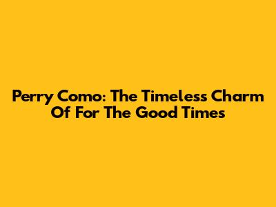 Perry Como: The Timeless Charm Of 'For The Good Times'