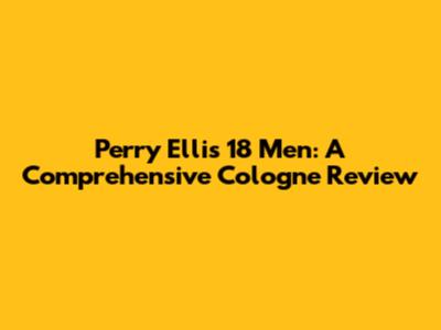 Perry Ellis 18 Men: A Comprehensive Cologne Review