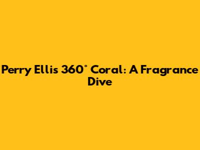 Perry Ellis 360° Coral: A Fragrance Dive