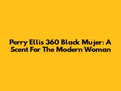 Perry Ellis 360 Black Mujer: A Scent For The Modern Woman