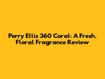 Perry Ellis 360 Coral: A Fresh, Floral Fragrance Review