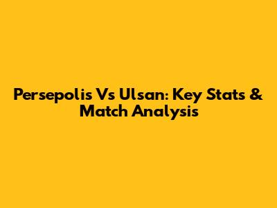 Persepolis Vs Ulsan: Key Stats & Match Analysis