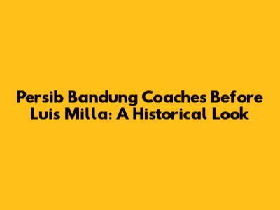 Persib Bandung Coaches Before Luis Milla: A Historical Look