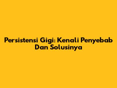 Persistensi Gigi: Kenali Penyebab Dan Solusinya