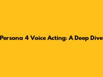 Persona 4 Voice Acting: A Deep Dive