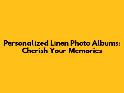 Personalized Linen Photo Albums: Cherish Your Memories