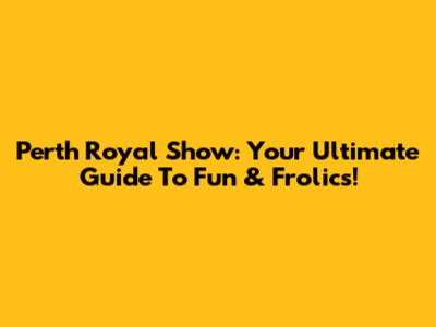Perth Royal Show: Your Ultimate Guide To Fun & Frolics!