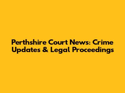 Perthshire Court News: Crime Updates & Legal Proceedings