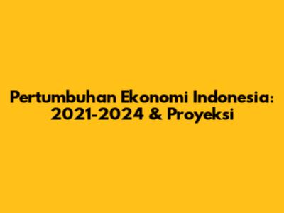 Pertumbuhan Ekonomi Indonesia: 2021-2024 & Proyeksi
