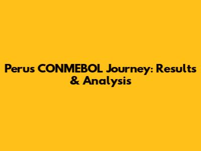 Peru's CONMEBOL Journey: Results & Analysis