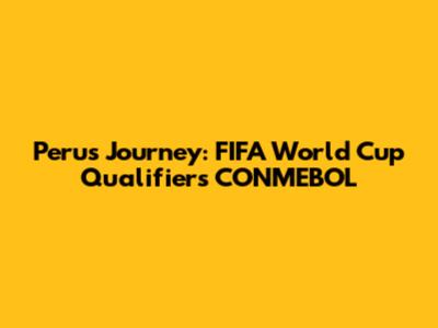Peru's Journey: FIFA World Cup Qualifiers CONMEBOL