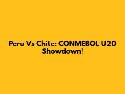 Peru Vs Chile: CONMEBOL U20 Showdown!