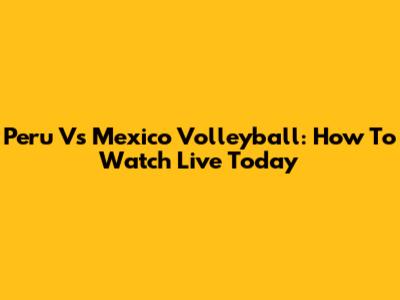 Peru Vs Mexico Volleyball: How To Watch Live Today