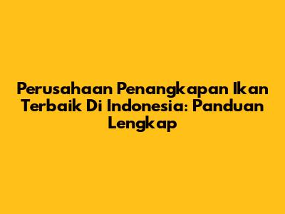 Perusahaan Penangkapan Ikan Terbaik Di Indonesia: Panduan Lengkap