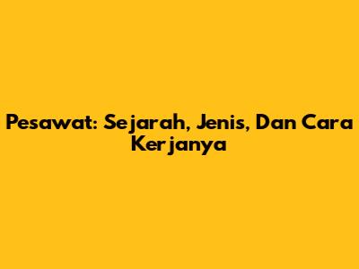 Pesawat: Sejarah, Jenis, Dan Cara Kerjanya