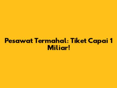 Pesawat Termahal: Tiket Capai 1 Miliar!