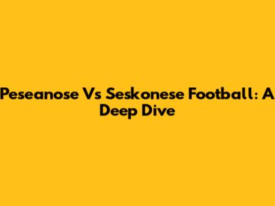 Peseanose Vs Seskonese Football: A Deep Dive