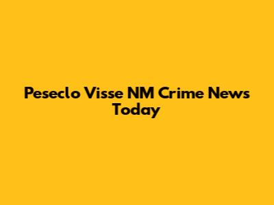Peseclo Visse NM Crime News Today