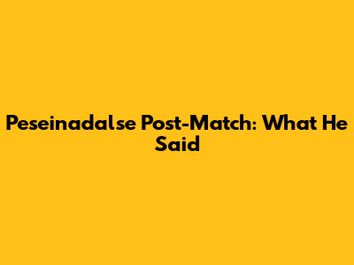 Peseinadalse Post-Match: What He Said