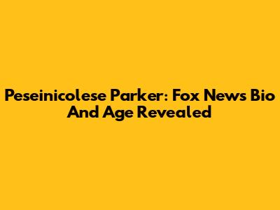 Peseinicolese Parker: Fox News Bio And Age Revealed