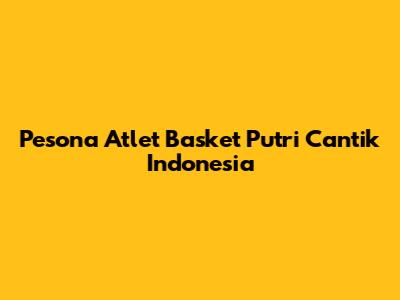 Pesona Atlet Basket Putri Cantik Indonesia