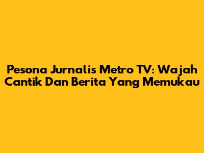 Pesona Jurnalis Metro TV: Wajah Cantik Dan Berita Yang Memukau