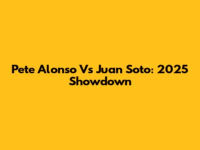 Pete Alonso Vs Juan Soto: 2025 Showdown