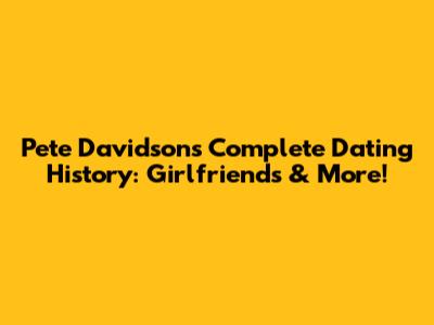 Pete Davidson's Complete Dating History: Girlfriends & More!