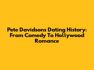Pete Davidson's Dating History: From Comedy To Hollywood Romance