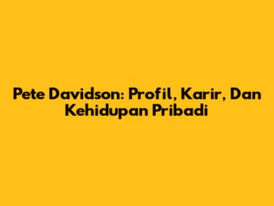 Pete Davidson: Profil, Karir, Dan Kehidupan Pribadi