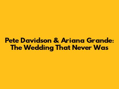 Pete Davidson & Ariana Grande: The Wedding That Never Was