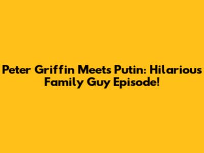 Peter Griffin Meets Putin: Hilarious Family Guy Episode!