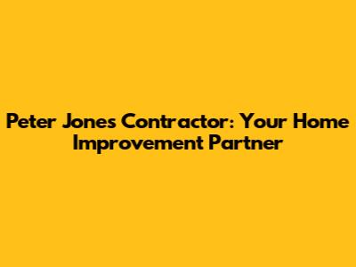 Peter Jones Contractor: Your Home Improvement Partner